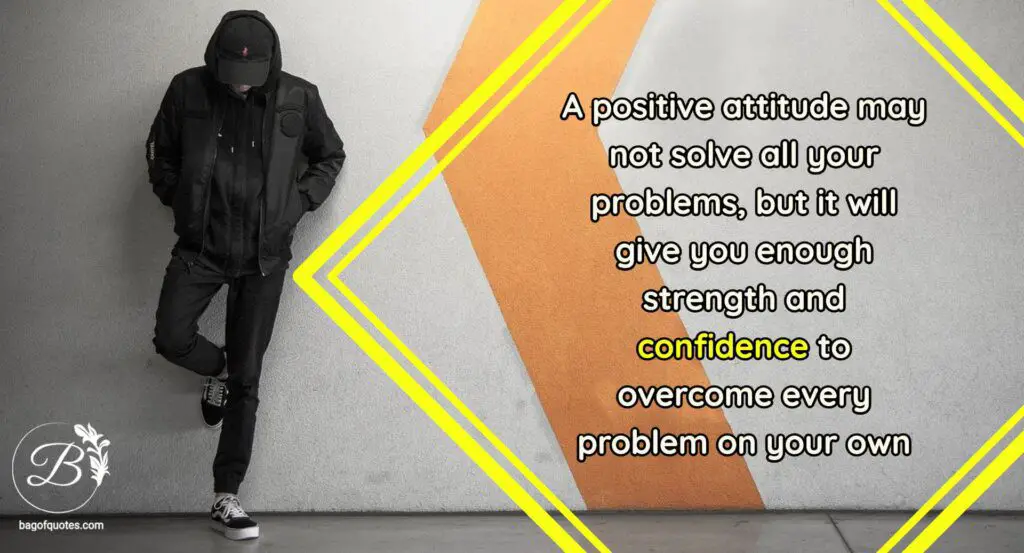 confidence quotes, A positive attitude may not solve all your problems, but it will give you enough strength and confidence to overcome every problem on your own.